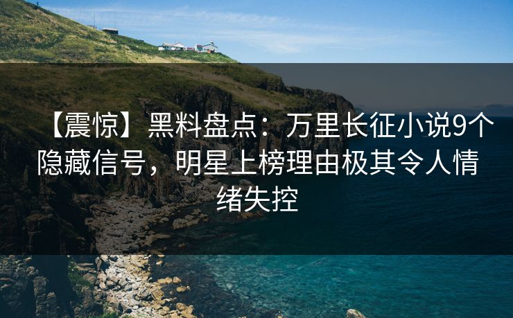 【震惊】黑料盘点：万里长征小说9个隐藏信号，明星上榜理由极其令人情绪失控