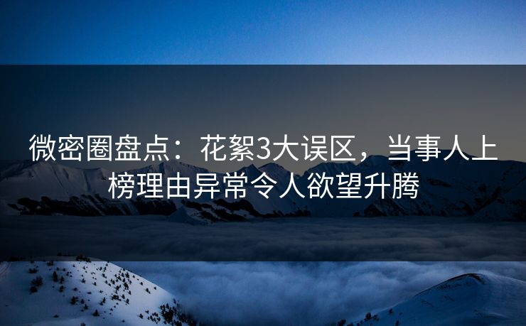 微密圈盘点：花絮3大误区，当事人上榜理由异常令人欲望升腾