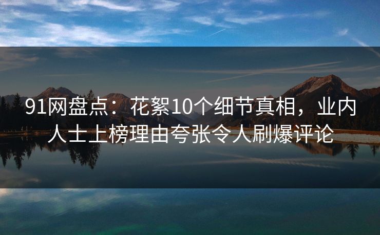 91网盘点：花絮10个细节真相，业内人士上榜理由夸张令人刷爆评论