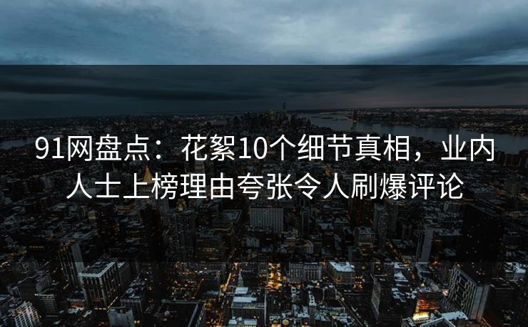 91网盘点：花絮10个细节真相，业内人士上榜理由夸张令人刷爆评论