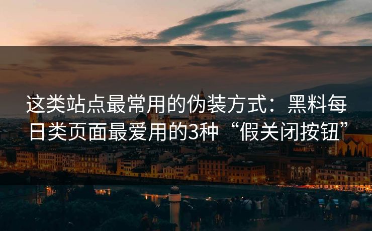 这类站点最常用的伪装方式：黑料每日类页面最爱用的3种“假关闭按钮”