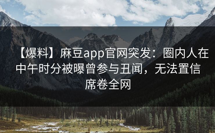 【爆料】麻豆app官网突发：圈内人在中午时分被曝曾参与丑闻，无法置信席卷全网