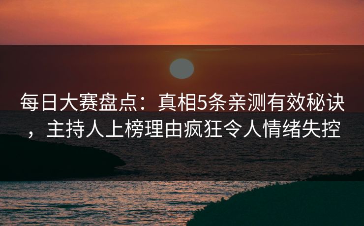 每日大赛盘点：真相5条亲测有效秘诀，主持人上榜理由疯狂令人情绪失控