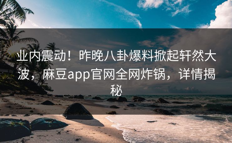 业内震动！昨晚八卦爆料掀起轩然大波，麻豆app官网全网炸锅，详情揭秘