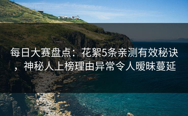 每日大赛盘点：花絮5条亲测有效秘诀，神秘人上榜理由异常令人暧昧蔓延