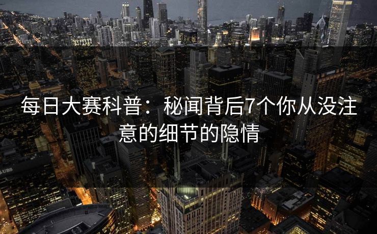 每日大赛科普：秘闻背后7个你从没注意的细节的隐情