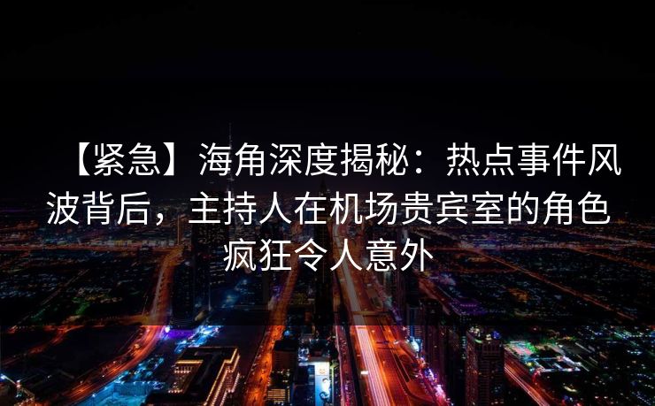 【紧急】海角深度揭秘：热点事件风波背后，主持人在机场贵宾室的角色疯狂令人意外