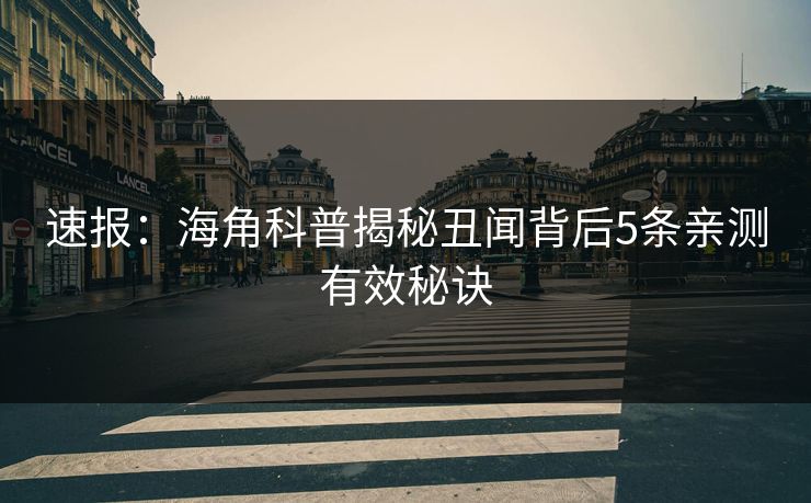 速报：海角科普揭秘丑闻背后5条亲测有效秘诀