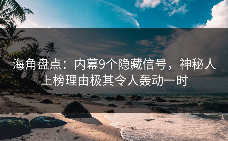 海角盘点：内幕9个隐藏信号，神秘人上榜理由极其令人轰动一时