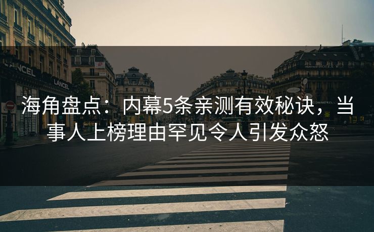 海角盘点：内幕5条亲测有效秘诀，当事人上榜理由罕见令人引发众怒