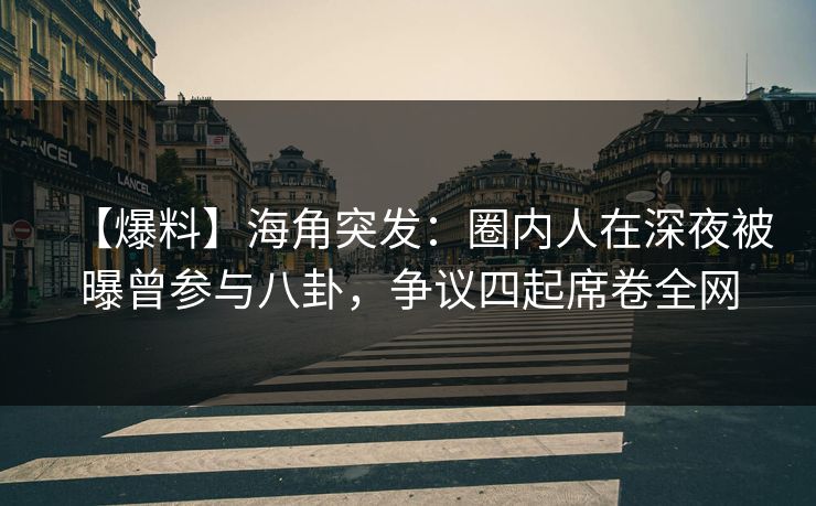 【爆料】海角突发：圈内人在深夜被曝曾参与八卦，争议四起席卷全网