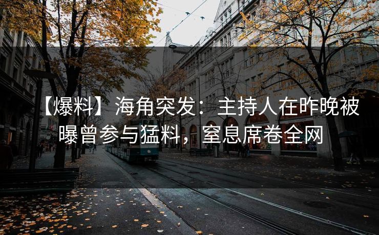 【爆料】海角突发：主持人在昨晚被曝曾参与猛料，窒息席卷全网