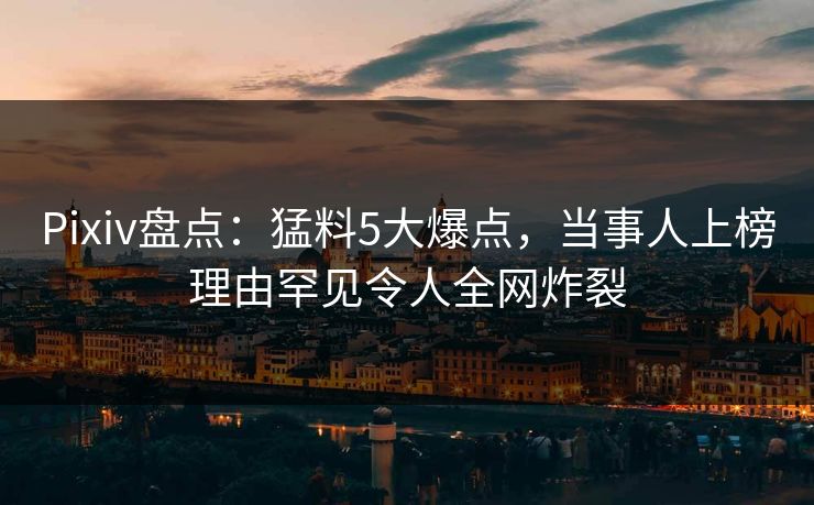 Pixiv盘点：猛料5大爆点，当事人上榜理由罕见令人全网炸裂