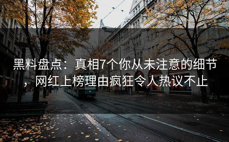 黑料盘点：真相7个你从未注意的细节，网红上榜理由疯狂令人热议不止