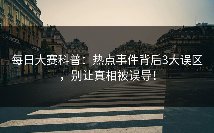 每日大赛科普：热点事件背后3大误区，别让真相被误导！