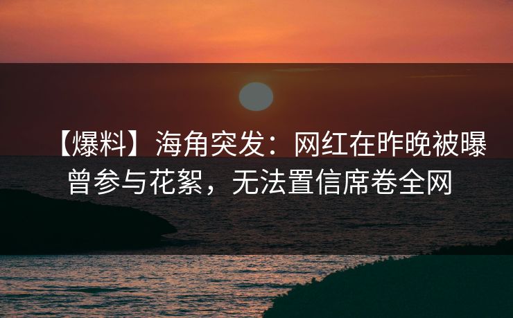 【爆料】海角突发：网红在昨晚被曝曾参与花絮，无法置信席卷全网