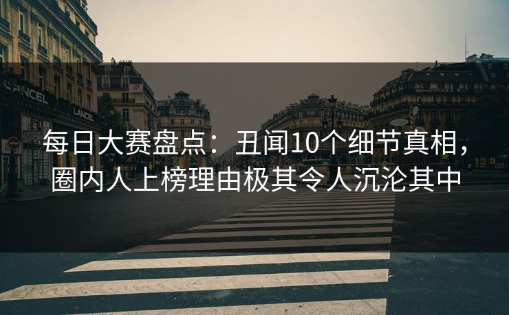 每日大赛盘点：丑闻10个细节真相，圈内人上榜理由极其令人沉沦其中