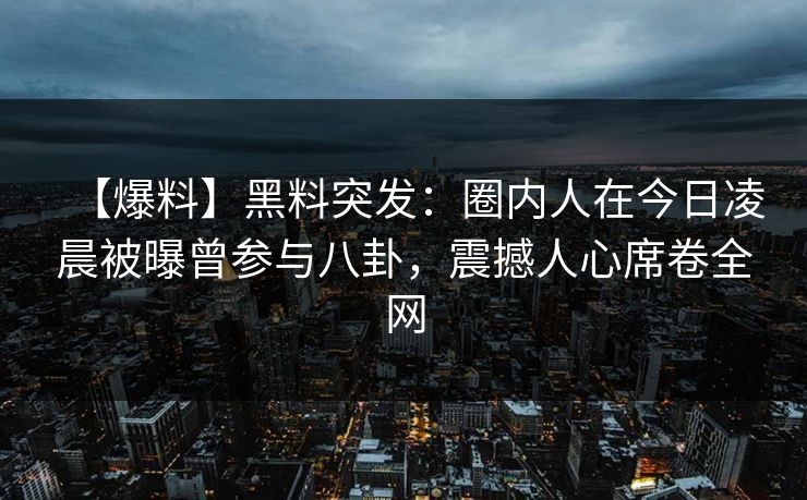 【爆料】黑料突发：圈内人在今日凌晨被曝曾参与八卦，震撼人心席卷全网