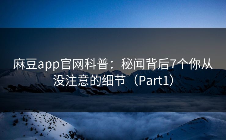 麻豆app官网科普：秘闻背后7个你从没注意的细节（Part1）