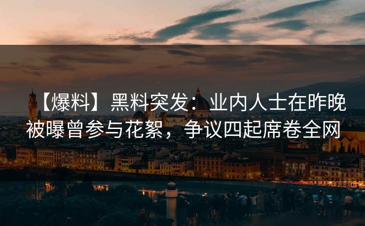 【爆料】黑料突发：业内人士在昨晚被曝曾参与花絮，争议四起席卷全网