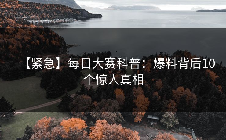 【紧急】每日大赛科普：爆料背后10个惊人真相