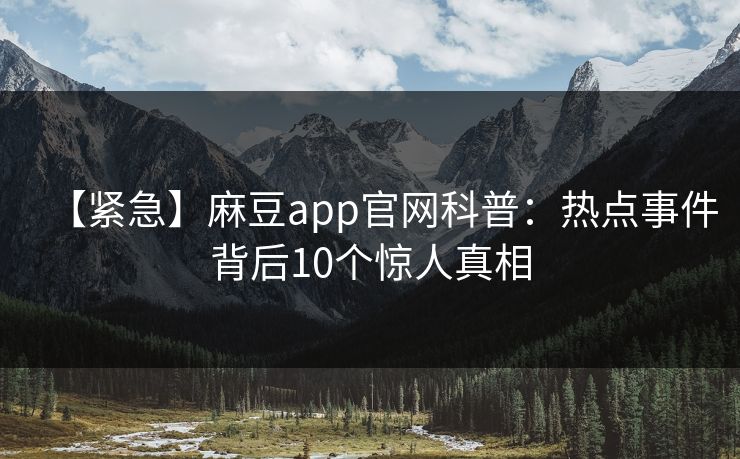 【紧急】麻豆app官网科普：热点事件背后10个惊人真相