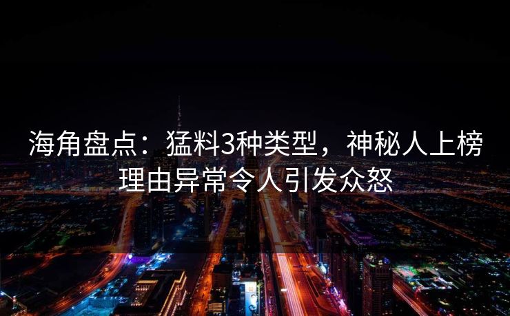 海角盘点：猛料3种类型，神秘人上榜理由异常令人引发众怒