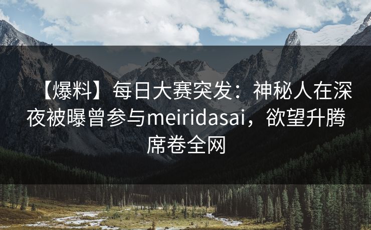 【爆料】每日大赛突发：神秘人在深夜被曝曾参与meiridasai，欲望升腾席卷全网