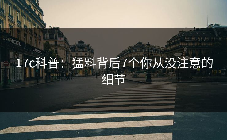 17c科普：猛料背后7个你从没注意的细节