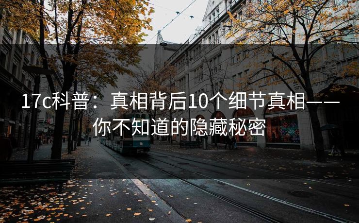 17c科普：真相背后10个细节真相——你不知道的隐藏秘密