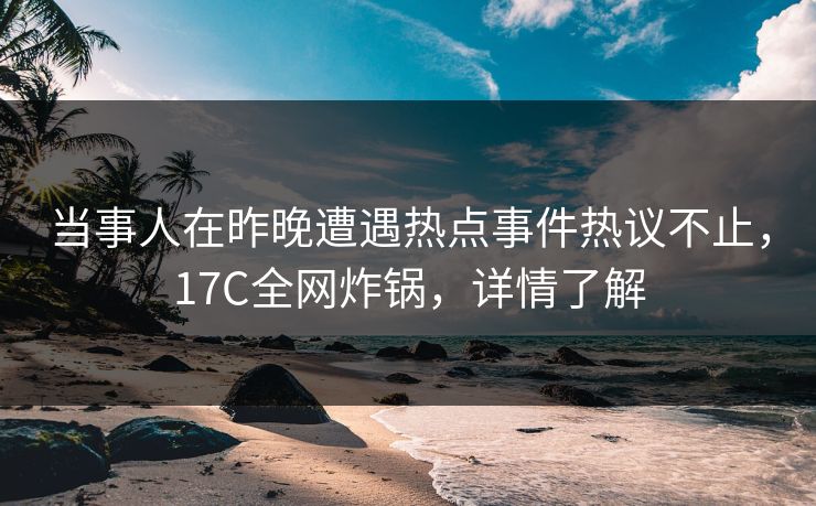 当事人在昨晚遭遇热点事件热议不止，17C全网炸锅，详情了解