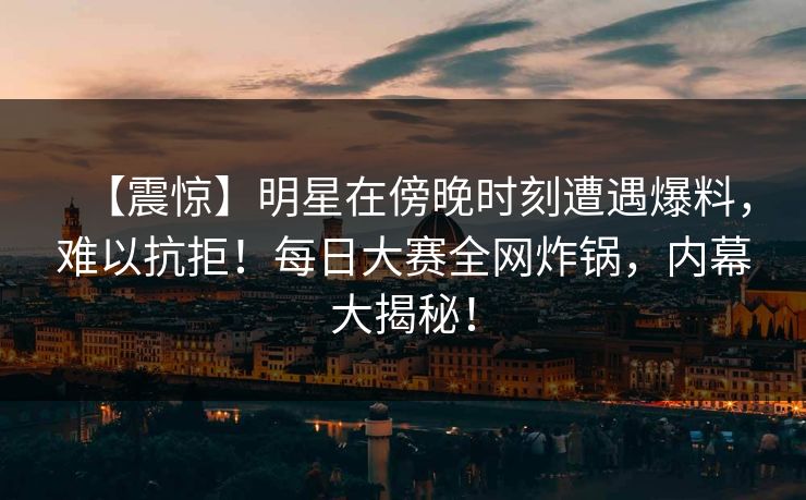 【震惊】明星在傍晚时刻遭遇爆料，难以抗拒！每日大赛全网炸锅，内幕大揭秘！