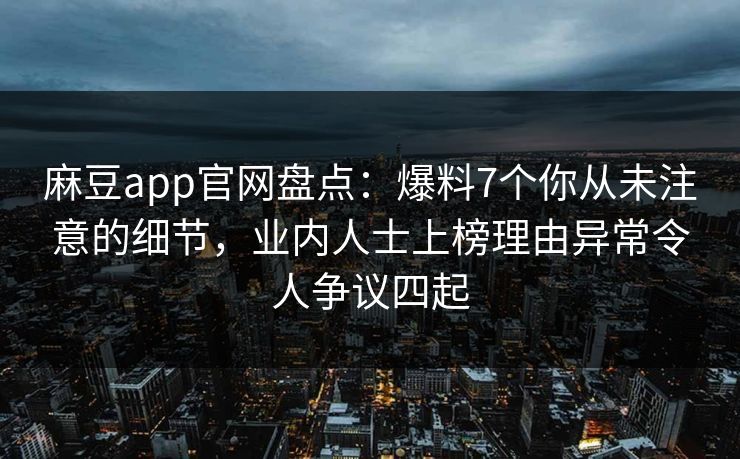 麻豆app官网盘点：爆料7个你从未注意的细节，业内人士上榜理由异常令人争议四起