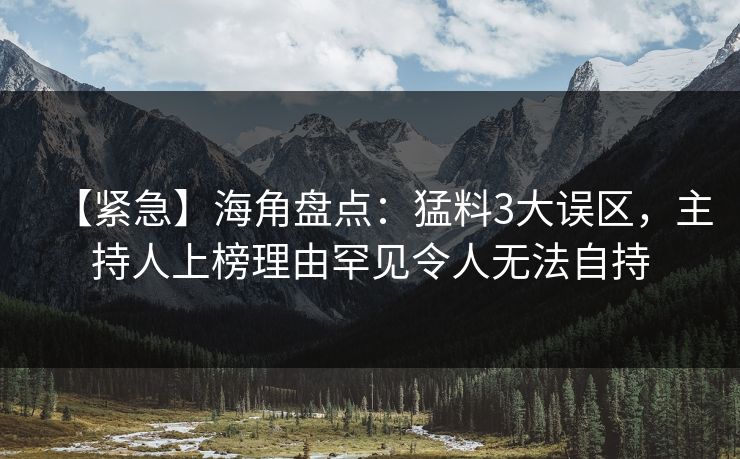 【紧急】海角盘点:猛料3大误区,主持人上榜理由罕见令人无法自持 【紧急】海角盘点:猛料3大误区,主持人上榜理由罕见令人无法自持