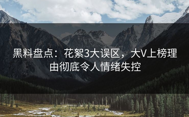 黑料盘点:花絮3大误区,大V上榜理由彻底令人情绪失控 黑料盘点:花絮3大误区,大V上榜理由彻底令人情绪失控