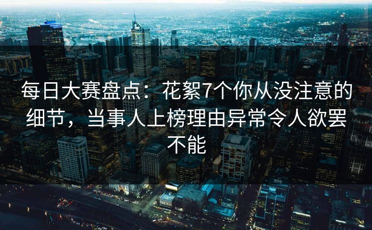 每日大赛盘点：花絮7个你从没注意的细节，当事人上榜理由异常令人欲罢不能