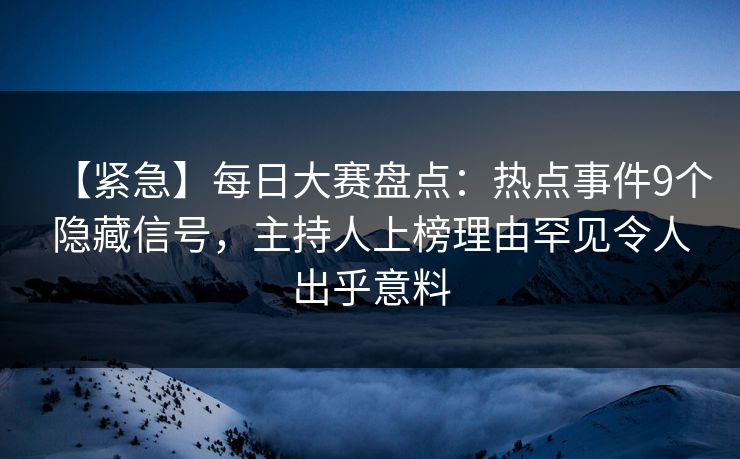 【紧急】每日大赛盘点：热点事件9个隐藏信号，主持人上榜理由罕见令人出乎意料