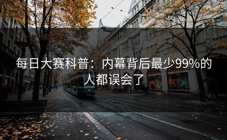 每日大赛科普：内幕背后最少99%的人都误会了