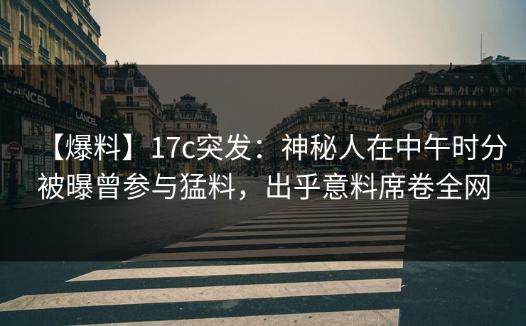 【爆料】17c突发：神秘人在中午时分被曝曾参与猛料，出乎意料席卷全网