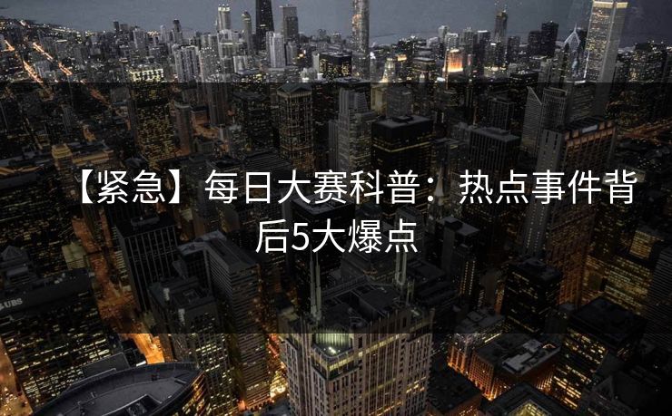 【紧急】每日大赛科普：热点事件背后5大爆点