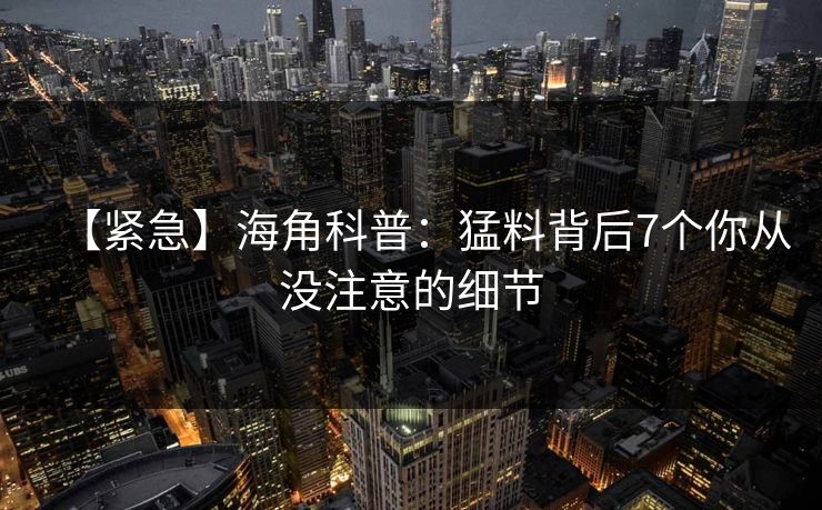 【紧急】海角科普：猛料背后7个你从没注意的细节