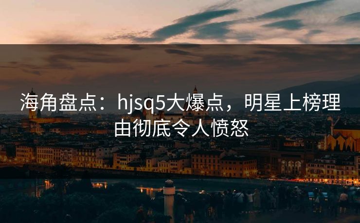 海角盘点：hjsq5大爆点，明星上榜理由彻底令人愤怒