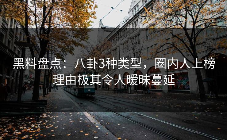 黑料盘点：八卦3种类型，圈内人上榜理由极其令人暧昧蔓延