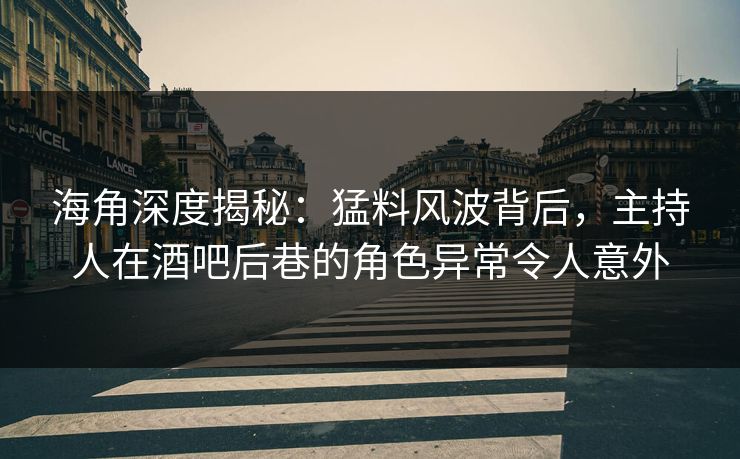 海角深度揭秘：猛料风波背后，主持人在酒吧后巷的角色异常令人意外