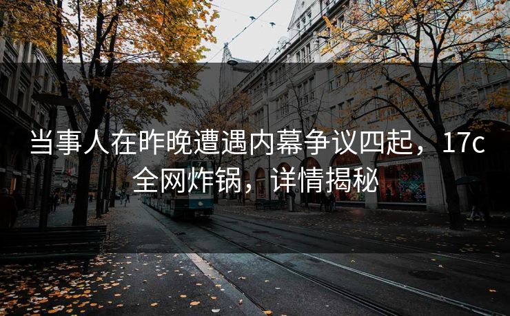 当事人在昨晚遭遇内幕争议四起，17c全网炸锅，详情揭秘