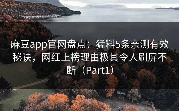 麻豆app官网盘点：猛料5条亲测有效秘诀，网红上榜理由极其令人刷屏不断（Part1）