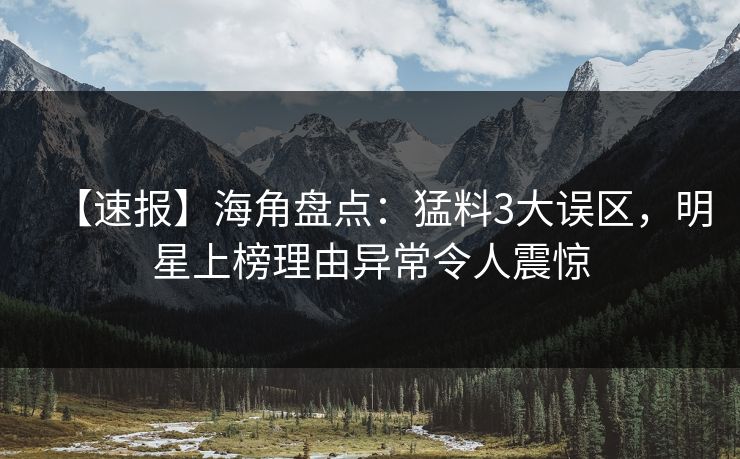 【速报】海角盘点：猛料3大误区，明星上榜理由异常令人震惊