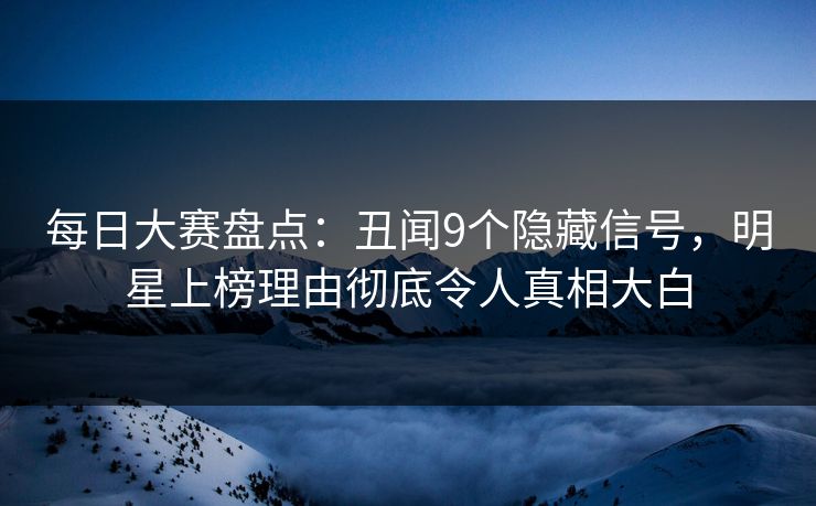 每日大赛盘点：丑闻9个隐藏信号，明星上榜理由彻底令人真相大白