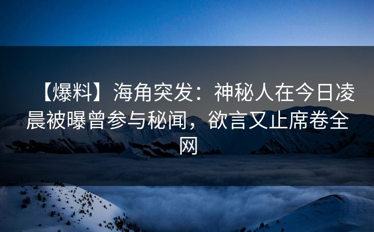 【爆料】海角突发：神秘人在今日凌晨被曝曾参与秘闻，欲言又止席卷全网