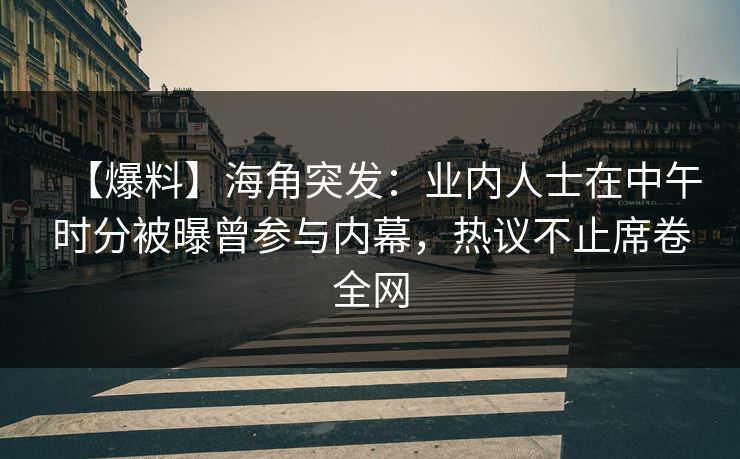 【爆料】海角突发：业内人士在中午时分被曝曾参与内幕，热议不止席卷全网